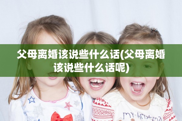 父母离婚该说些什么话(父母离婚该说些什么话呢) 父母离婚该说些什么话(父母离婚该说些什么话呢)