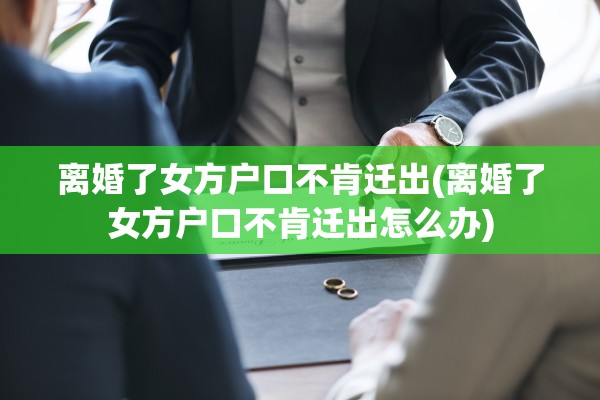 离婚了女方户口不肯迁出(离婚了女方户口不肯迁出怎么办) 离婚了女方户口不肯迁出(离婚了女方户口不肯迁出怎么办)