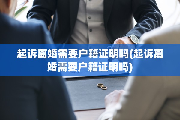 起诉离婚需要户籍证明吗(起诉离婚需要户籍证明吗) 起诉离婚需要户籍证明吗(起诉离婚需要户籍证明吗)