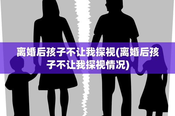 离婚后孩子不让我探视(离婚后孩子不让我探视情况) 离婚后孩子不让我探视(离婚后孩子不让我探视情况)