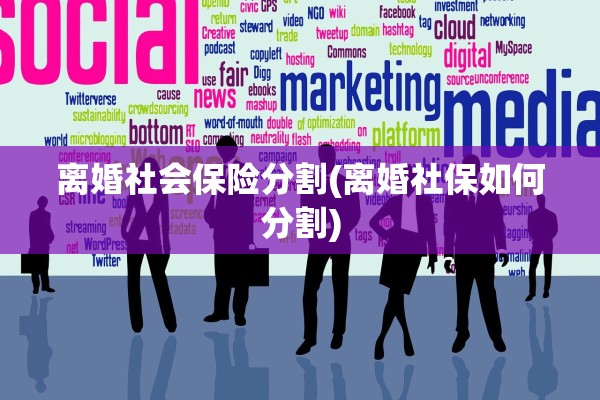 离婚社会保险分割(离婚社保如何分割) 离婚社会保险分割(离婚社保如何分割)