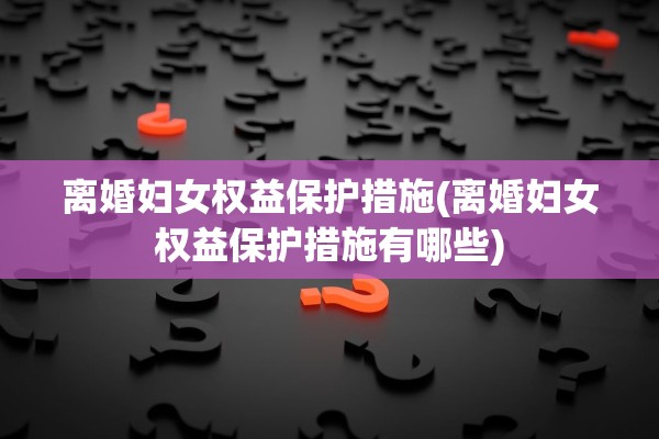离婚妇女权益保护措施(离婚妇女权益保护措施有哪些) 离婚妇女权益保护措施(离婚妇女权益保护措施有哪些)