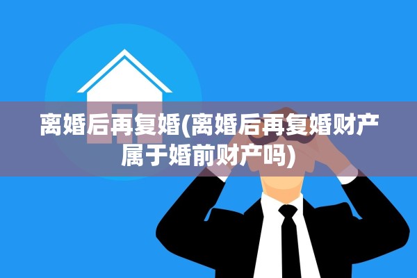 离婚后再复婚(离婚后再复婚财产属于婚前财产吗) 离婚后再复婚(离婚后再复婚财产属于婚前财产吗)