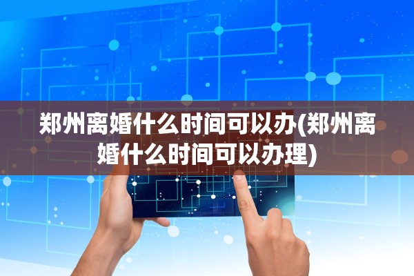 郑州离婚什么时间可以办(郑州离婚什么时间可以办理) 郑州离婚什么时间可以办(郑州离婚什么时间可以办理)