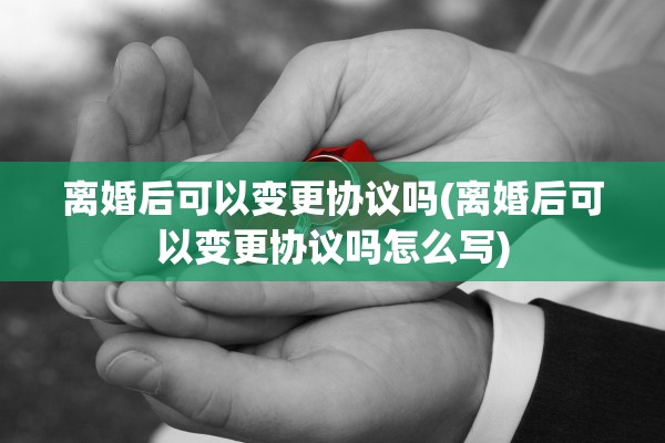离婚后可以变更协议吗(离婚后可以变更协议吗怎么写) 离婚后可以变更协议吗(离婚后可以变更协议吗怎么写)