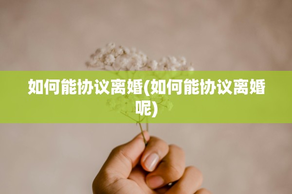 如何能协议离婚(如何能协议离婚呢) 如何能协议离婚(如何能协议离婚呢)