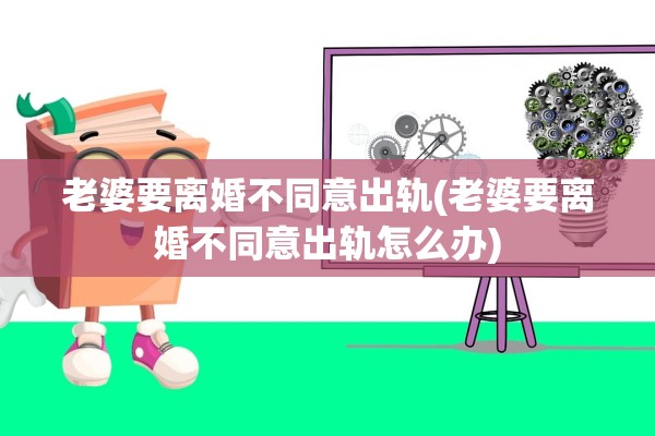 老婆要离婚不同意出轨(老婆要离婚不同意出轨怎么办) 老婆要离婚不同意出轨(老婆要离婚不同意出轨怎么办)