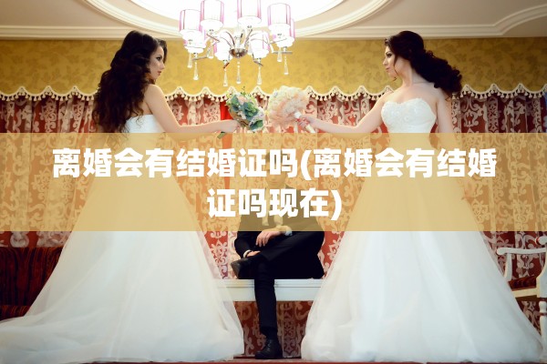 离婚会有结婚证吗(离婚会有结婚证吗现在) 离婚会有结婚证吗(离婚会有结婚证吗现在)