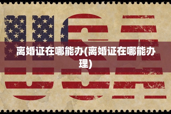 离婚证在哪能办(离婚证在哪能办理) 离婚证在哪能办(离婚证在哪能办理)