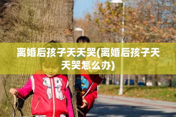 离婚后孩子天天哭(离婚后孩子天天哭怎么办) 离婚后孩子天天哭(离婚后孩子天天哭怎么办)