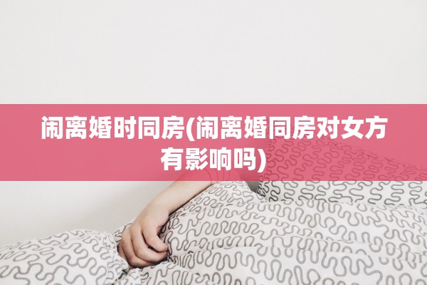 闹离婚时同房(闹离婚同房对女方有影响吗)