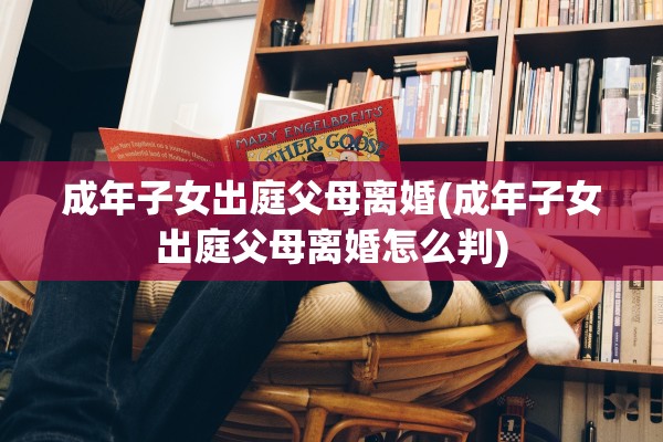 成年子女出庭父母离婚(成年子女出庭父母离婚怎么判) 成年子女出庭父母离婚(成年子女出庭父母离婚怎么判)