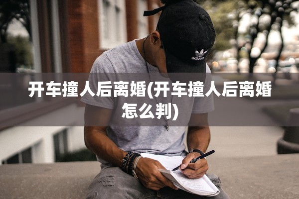 开车撞人后离婚(开车撞人后离婚怎么判) 开车撞人后离婚(开车撞人后离婚怎么判)