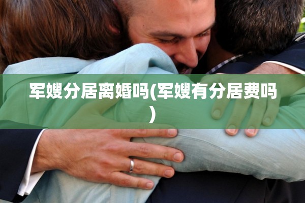 军嫂分居离婚吗(军嫂有分居费吗) 军嫂分居离婚吗(军嫂有分居费吗)