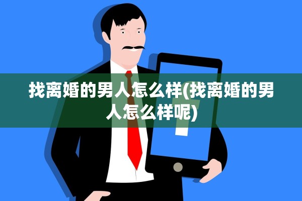 找离婚的男人怎么样(找离婚的男人怎么样呢) 找离婚的男人怎么样(找离婚的男人怎么样呢)