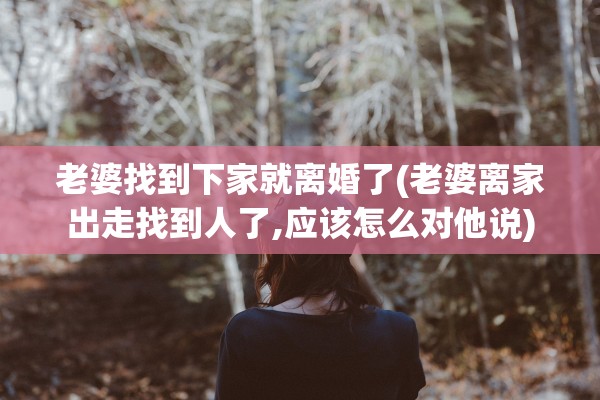 老婆找到下家就离婚了(老婆离家出走找到人了,应该怎么对他说) 老婆找到下家就离婚了(老婆离家出走找到人了,应该怎么对他说)