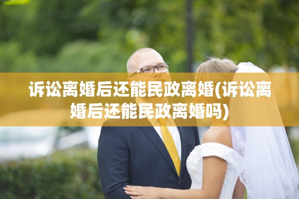 诉讼离婚后还能民政离婚(诉讼离婚后还能民政离婚吗) 诉讼离婚后还能民政离婚(诉讼离婚后还能民政离婚吗)