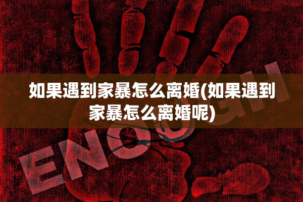 如果遇到家暴怎么离婚(如果遇到家暴怎么离婚呢) 如果遇到家暴怎么离婚(如果遇到家暴怎么离婚呢)