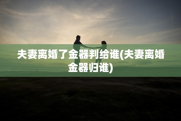 夫妻离婚了金器判给谁(夫妻离婚金器归谁) 夫妻离婚了金器判给谁(夫妻离婚金器归谁)
