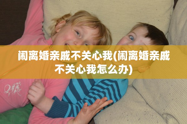 闹离婚亲戚不关心我(闹离婚亲戚不关心我怎么办)