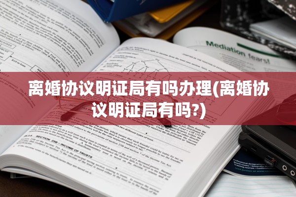 离婚协议明证局有吗办理(离婚协议明证局有吗?)