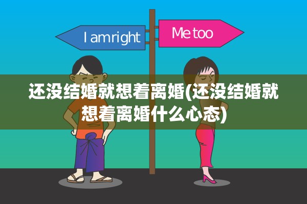 还没结婚就想着离婚(还没结婚就想着离婚什么心态) 还没结婚就想着离婚(还没结婚就想着离婚什么心态)