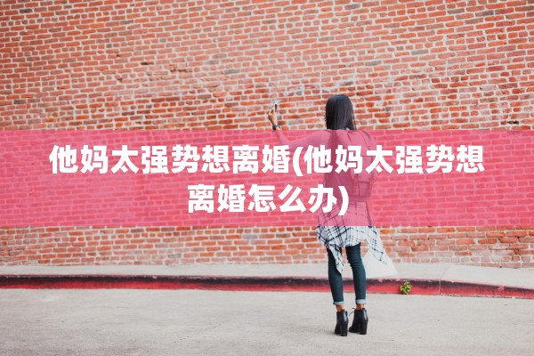 他妈太强势想离婚(他妈太强势想离婚怎么办)