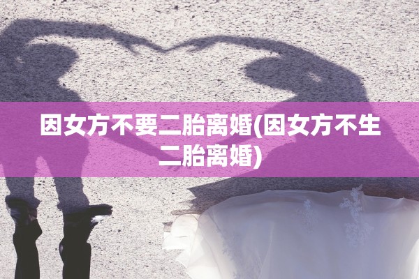 因女方不要二胎离婚(因女方不生二胎离婚)