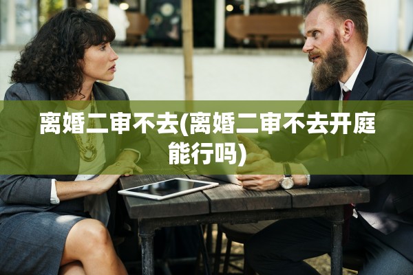 离婚二审不去(离婚二审不去开庭能行吗)