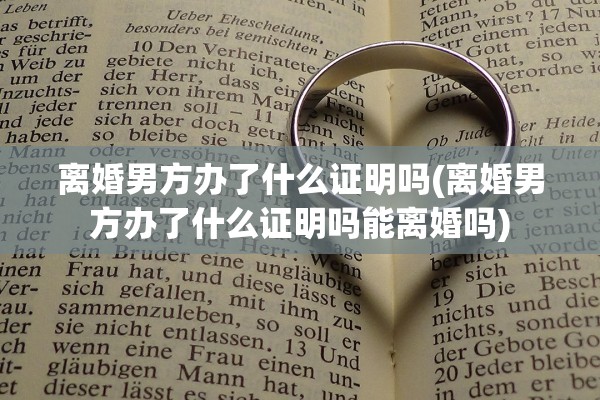 离婚男方办了什么证明吗(离婚男方办了什么证明吗能离婚吗)
