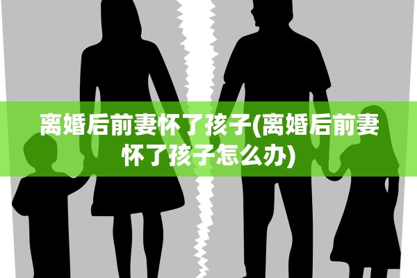 离婚后前妻怀了孩子(离婚后前妻怀了孩子怎么办)
