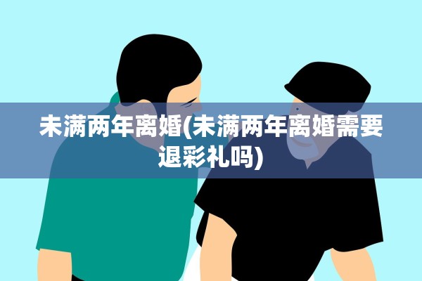 未满两年离婚(未满两年离婚需要退彩礼吗)