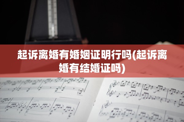 起诉离婚有婚姻证明行吗(起诉离婚有结婚证吗)