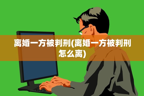 离婚一方被判刑(离婚一方被判刑怎么离)