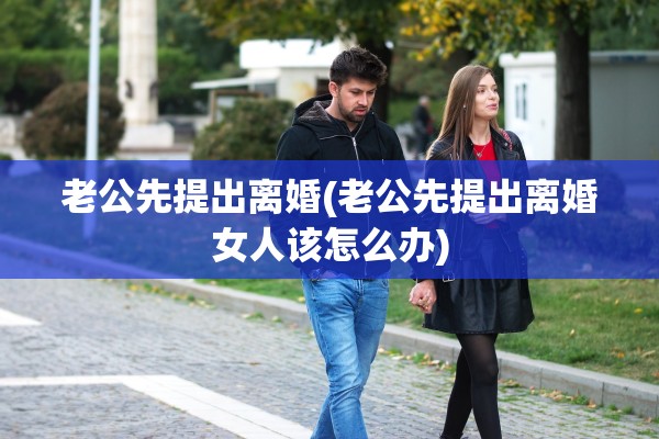 老公先提出离婚(老公先提出离婚女人该怎么办)