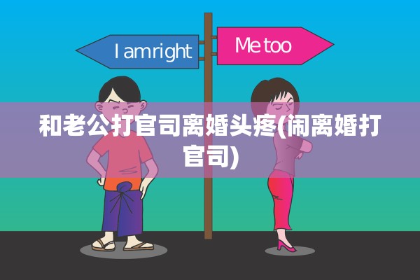 和老公打官司离婚头疼(闹离婚打官司)