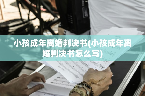 小孩成年离婚判决书(小孩成年离婚判决书怎么写) 小孩成年离婚判决书(小孩成年离婚判决书怎么写)