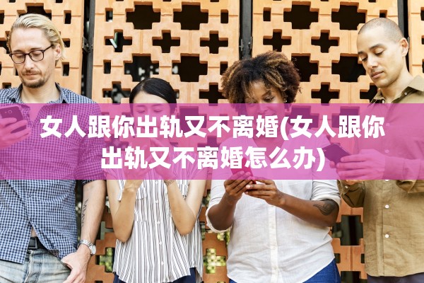 女人跟你出轨又不离婚(女人跟你出轨又不离婚怎么办)