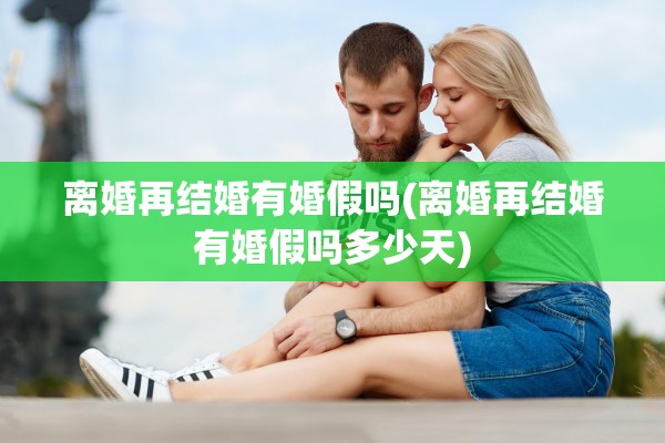 离婚再结婚有婚假吗(离婚再结婚有婚假吗多少天)