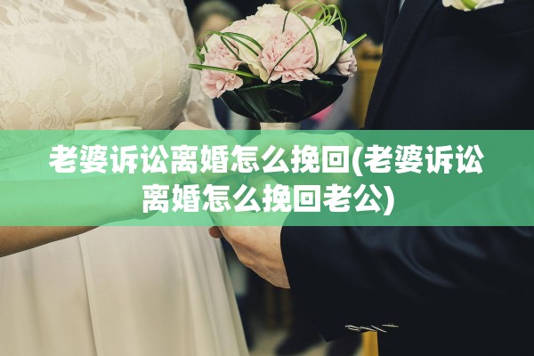 老婆诉讼离婚怎么挽回(老婆诉讼离婚怎么挽回老公) 老婆诉讼离婚怎么挽回(老婆诉讼离婚怎么挽回老公)