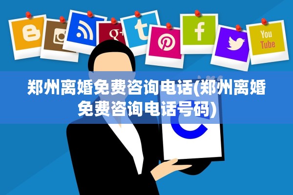 郑州离婚免费咨询电话(郑州离婚免费咨询电话号码) 郑州离婚免费咨询电话(郑州离婚免费咨询电话号码)
