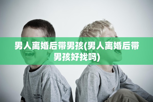 男人离婚后带男孩(男人离婚后带男孩好找吗) 男人离婚后带男孩(男人离婚后带男孩好找吗)