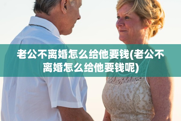 老公不离婚怎么给他要钱(老公不离婚怎么给他要钱呢)