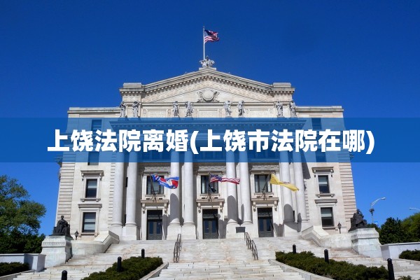 上饶法院离婚(上饶市法院在哪)