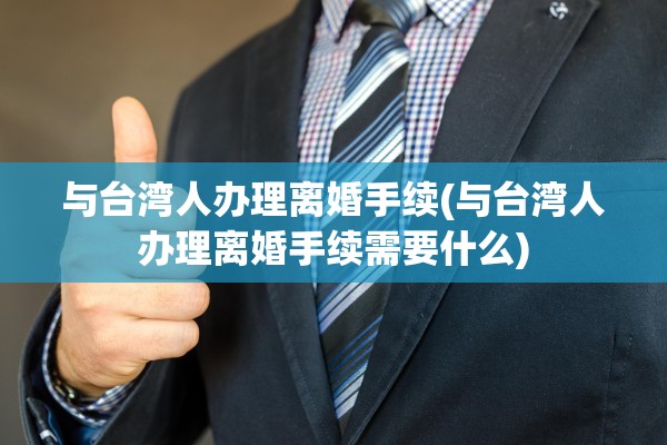 与台湾人办理离婚手续(与台湾人办理离婚手续需要什么) 与台湾人办理离婚手续(与台湾人办理离婚手续需要什么)