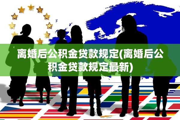 离婚后公积金贷款规定(离婚后公积金贷款规定最新) 离婚后公积金贷款规定(离婚后公积金贷款规定最新)