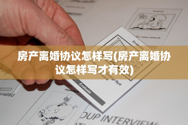 房产离婚协议怎样写(房产离婚协议怎样写才有效)