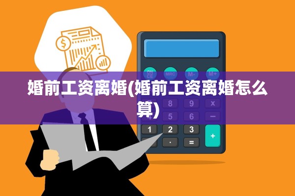 婚前工资离婚(婚前工资离婚怎么算)