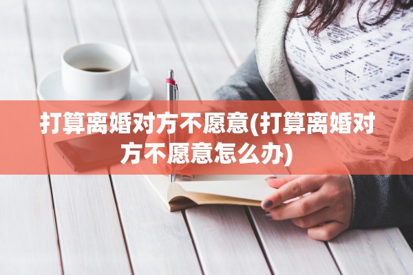 打算离婚对方不愿意(打算离婚对方不愿意怎么办)