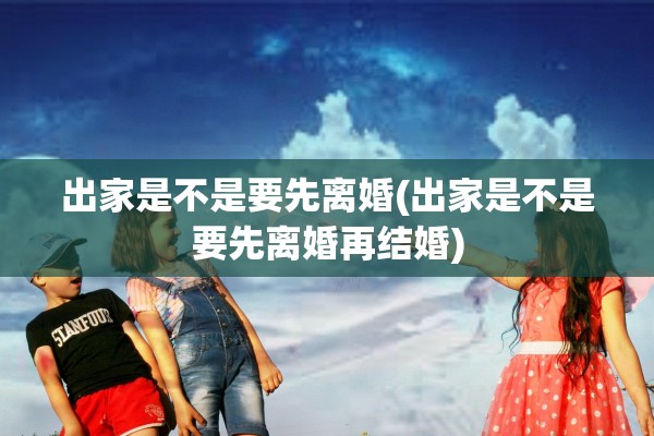 出家是不是要先离婚(出家是不是要先离婚再结婚) 出家是不是要先离婚(出家是不是要先离婚再结婚)